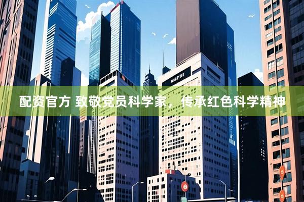 配资官方 致敬党员科学家，传承红色科学精神