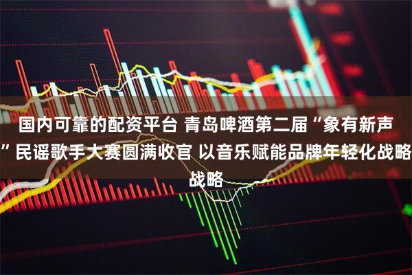 国内可靠的配资平台 青岛啤酒第二届“象有新声”民谣歌手大赛圆满收官 以音乐赋能品牌年轻化战略