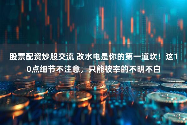 股票配资炒股交流 改水电是你的第一道坎！这10点细节不注意，只能被宰的不明不白