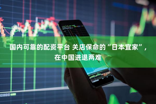 国内可靠的配资平台 关店保命的“日本宜家”，在中国进退两难