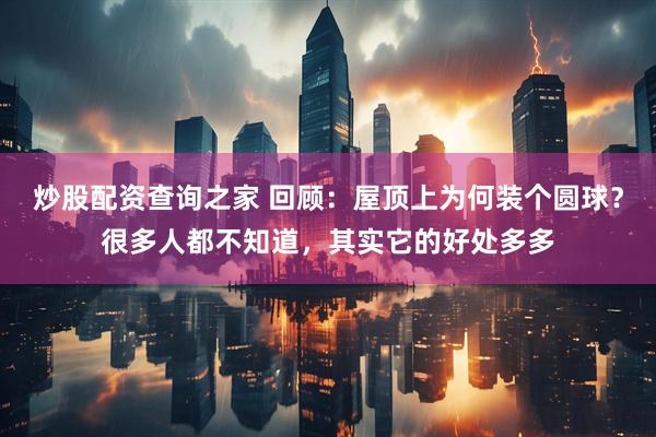 炒股配资查询之家 回顾：屋顶上为何装个圆球？很多人都不知道，其实它的好处多多