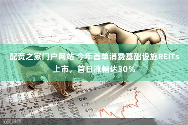 配资之家门户网站 今年首单消费基础设施REITs上市，首日涨幅达30％