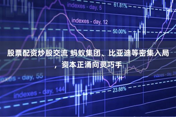 股票配资炒股交流 蚂蚁集团、比亚迪等密集入局，资本正涌向灵巧手