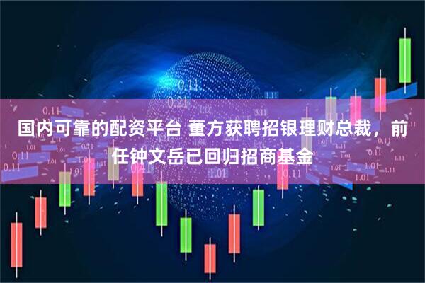 国内可靠的配资平台 董方获聘招银理财总裁，前任钟文岳已回归招商基金