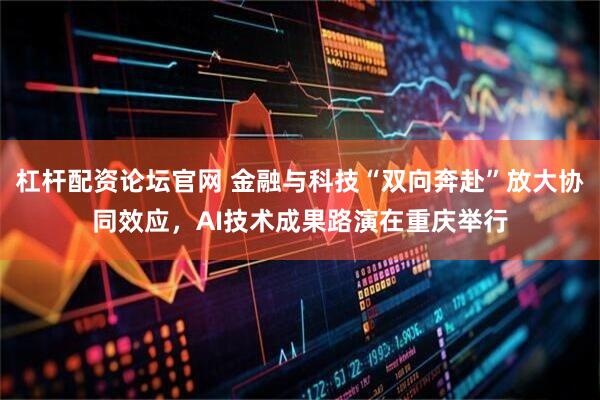 杠杆配资论坛官网 金融与科技“双向奔赴”放大协同效应，AI技术成果路演在重庆举行