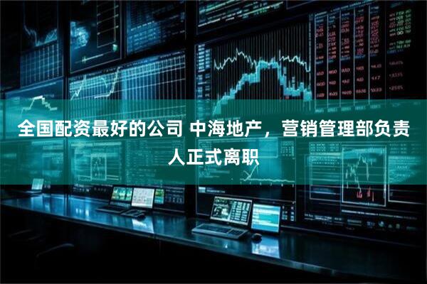 全国配资最好的公司 中海地产，营销管理部负责人正式离职