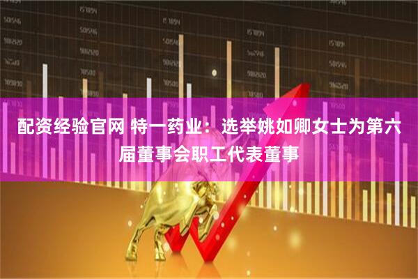 配资经验官网 特一药业：选举姚如卿女士为第六届董事会职工代表董事