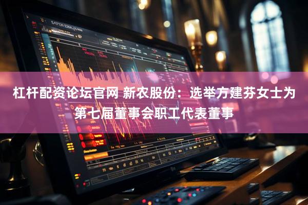 杠杆配资论坛官网 新农股份：选举方建芬女士为第七届董事会职工代表董事