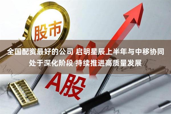 全国配资最好的公司 启明星辰上半年与中移协同处于深化阶段 持续推进高质量发展