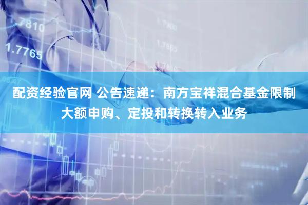 配资经验官网 公告速递：南方宝祥混合基金限制大额申购、定投和转换转入业务