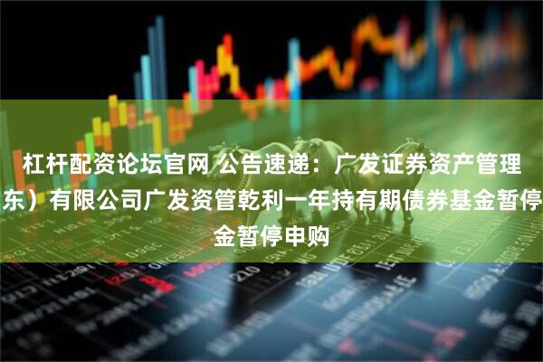 杠杆配资论坛官网 公告速递：广发证券资产管理（广东）有限公司广发资管乾利一年持有期债券基金暂停申购