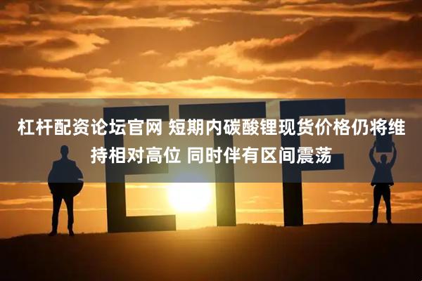 杠杆配资论坛官网 短期内碳酸锂现货价格仍将维持相对高位 同时伴有区间震荡