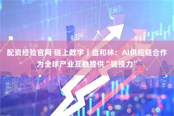 配资经验官网 链上数字｜盘和林：AI供应链合作为全球产业互融提供“链接力”