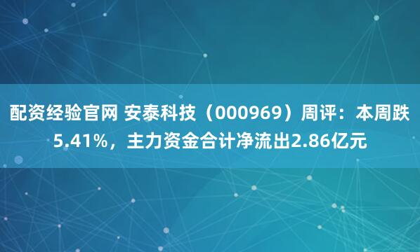配资经验官网 安泰科技（000969）周评：本周跌5.41%，主力资金合计净流出2.86亿元