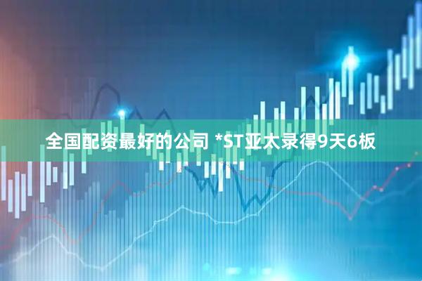 全国配资最好的公司 *ST亚太录得9天6板