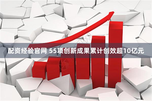 配资经验官网 55项创新成果累计创效超10亿元