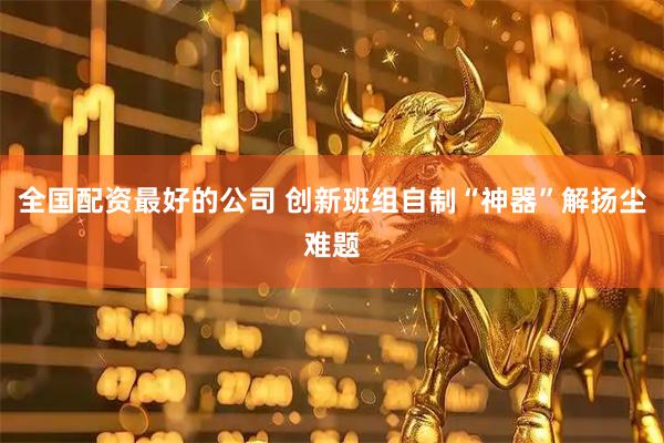 全国配资最好的公司 创新班组自制“神器”解扬尘难题