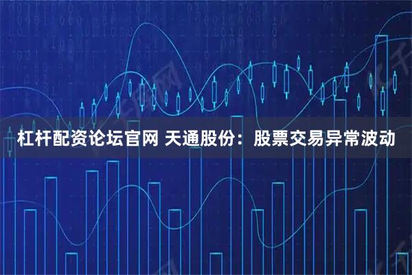 杠杆配资论坛官网 天通股份：股票交易异常波动