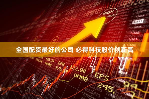 全国配资最好的公司 必得科技股价创新高
