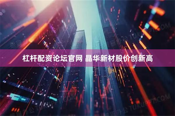杠杆配资论坛官网 晶华新材股价创新高