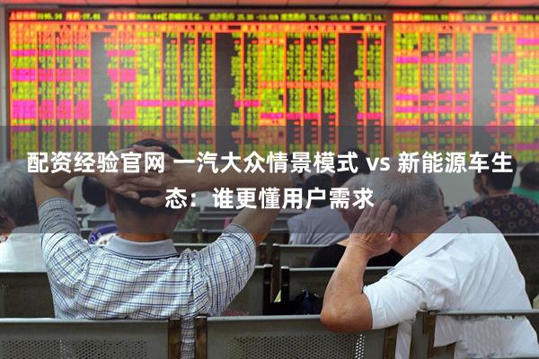 配资经验官网 一汽大众情景模式 vs 新能源车生态：谁更懂用户需求