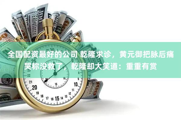 全国配资最好的公司 乾隆求诊，黄元御把脉后痛哭称没救了，乾隆却大笑道：重重有赏