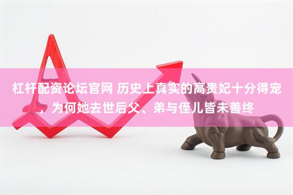 杠杆配资论坛官网 历史上真实的高贵妃十分得宠，为何她去世后父、弟与侄儿皆未善终