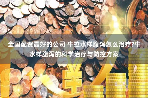 全国配资最好的公司 牛拉水样腹泻怎么治疗?牛水样腹泻的科学治疗与防控方案