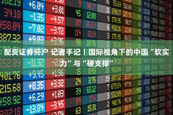 配资证券开户 记者手记丨国际视角下的中国“软实力”与“硬支撑”