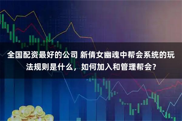 全国配资最好的公司 新倩女幽魂中帮会系统的玩法规则是什么，如何加入和管理帮会？