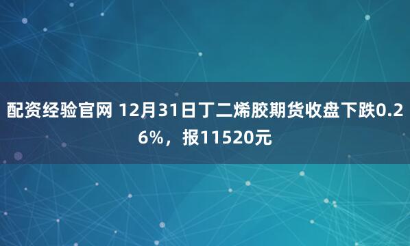 配资经验官网 12月31日丁二烯胶期货收盘下跌0.26%，报11520元