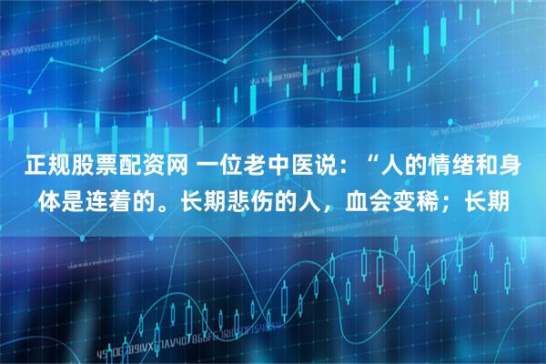 正规股票配资网 一位老中医说：“人的情绪和身体是连着的。长期悲伤的人，血会变稀；长期