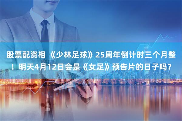 股票配资相 《少林足球》25周年倒计时三个月整！明天4月12日会是《女足》预告片的日子吗？