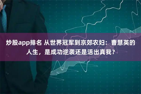 炒股app排名 从世界冠军到京郊农妇：曹慧英的人生，是成功逆袭还是活出真我？