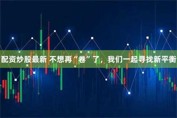 配资炒股最新 不想再“卷”了，我们一起寻找新平衡