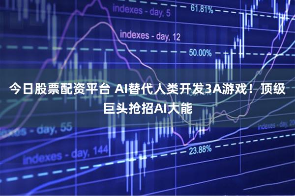 今日股票配资平台 AI替代人类开发3A游戏！顶级巨头抢招AI大能