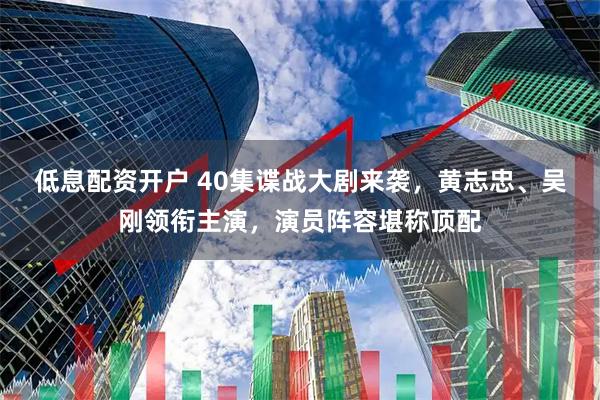 低息配资开户 40集谍战大剧来袭，黄志忠、吴刚领衔主演，演员阵容堪称顶配