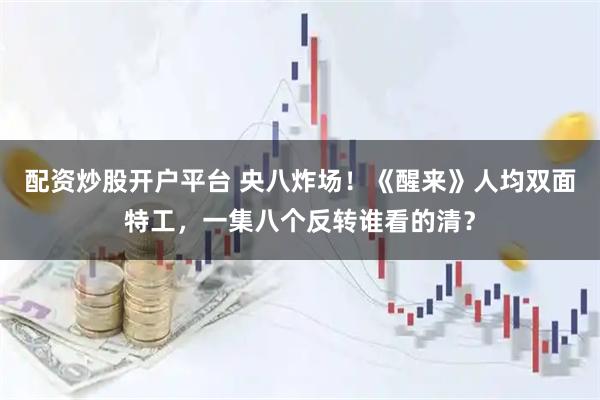 配资炒股开户平台 央八炸场！《醒来》人均双面特工，一集八个反转谁看的清？