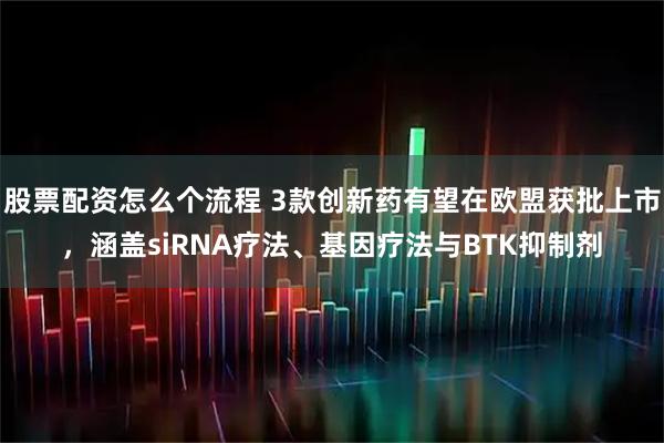 股票配资怎么个流程 3款创新药有望在欧盟获批上市,涵盖siRNA疗法、基因疗法与BTK抑制剂