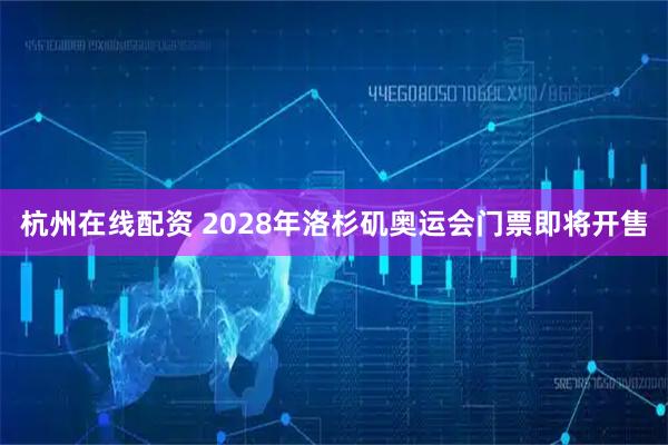 杭州在线配资 2028年洛杉矶奥运会门票即将开售