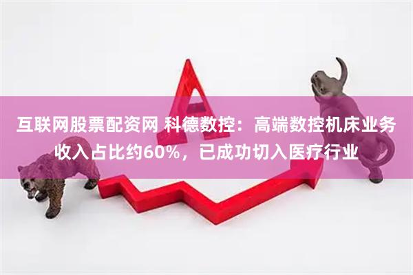 互联网股票配资网 科德数控：高端数控机床业务收入占比约60%，已成功切入医疗行业