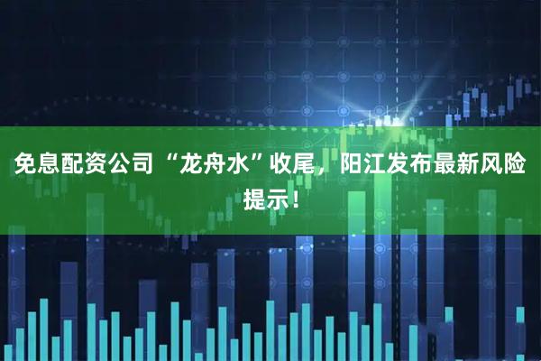 免息配资公司 “龙舟水”收尾，阳江发布最新风险提示！