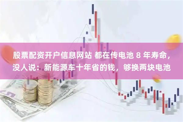 股票配资开户信息网站 都在传电池 8 年寿命，没人说：新能源车十年省的钱，够换两块电池