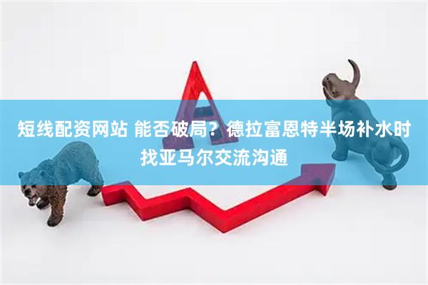 短线配资网站 能否破局？德拉富恩特半场补水时找亚马尔交流沟通