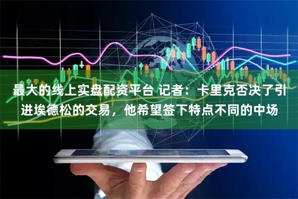 最大的线上实盘配资平台 记者：卡里克否决了引进埃德松的交易，他希望签下特点不同的中场