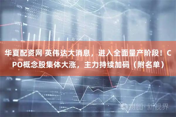 华夏配资网 英伟达大消息，进入全面量产阶段！CPO概念股集体大涨，主力持续加码（附名单）