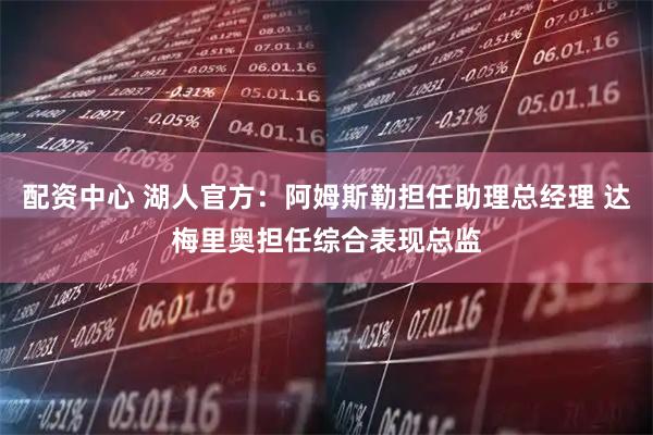 配资中心 湖人官方：阿姆斯勒担任助理总经理 达梅里奥担任综合表现总监