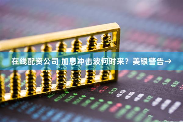 在线配资公司 加息冲击波何时来？美银警告→