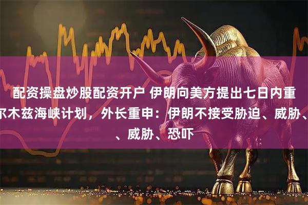 配资操盘炒股配资开户 伊朗向美方提出七日内重开霍尔木兹海峡计划，外长重申：伊朗不接受胁迫、威胁、恐吓